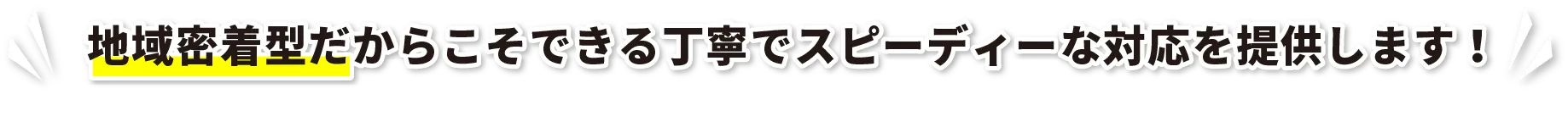 地域密着型だからこそできる丁寧でスピーディーな対応を提供します！